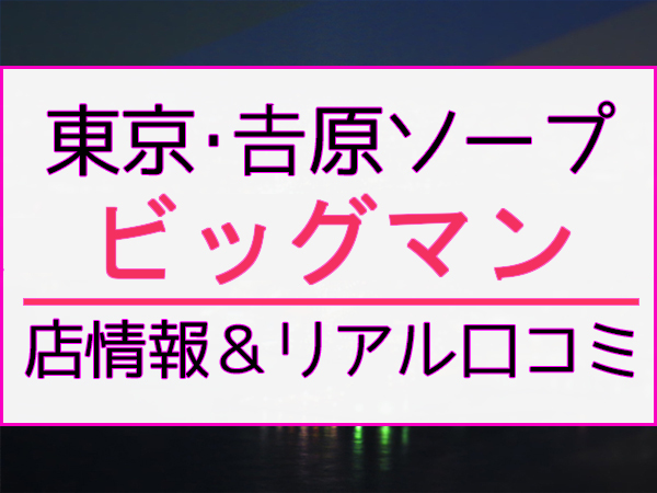 東京.吉原のNS/NNソープ『ビッグマン』店舗詳細と裏情報を解説！【2024年12月】 | 珍宝の出会い系攻略と体験談ブログ