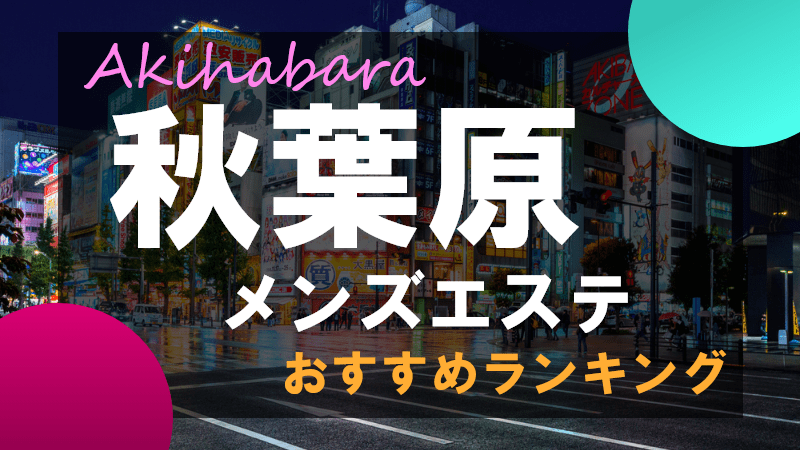 2024最新】秋葉原メンズエステおすすめランキング！口コミを徹底調査