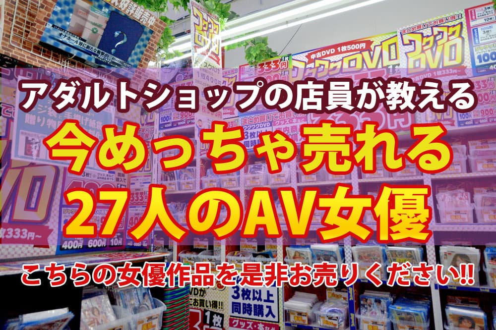 アダルトショップ店員が教える「今めっちゃ売れる27人のAV女優」 | 夢創庫