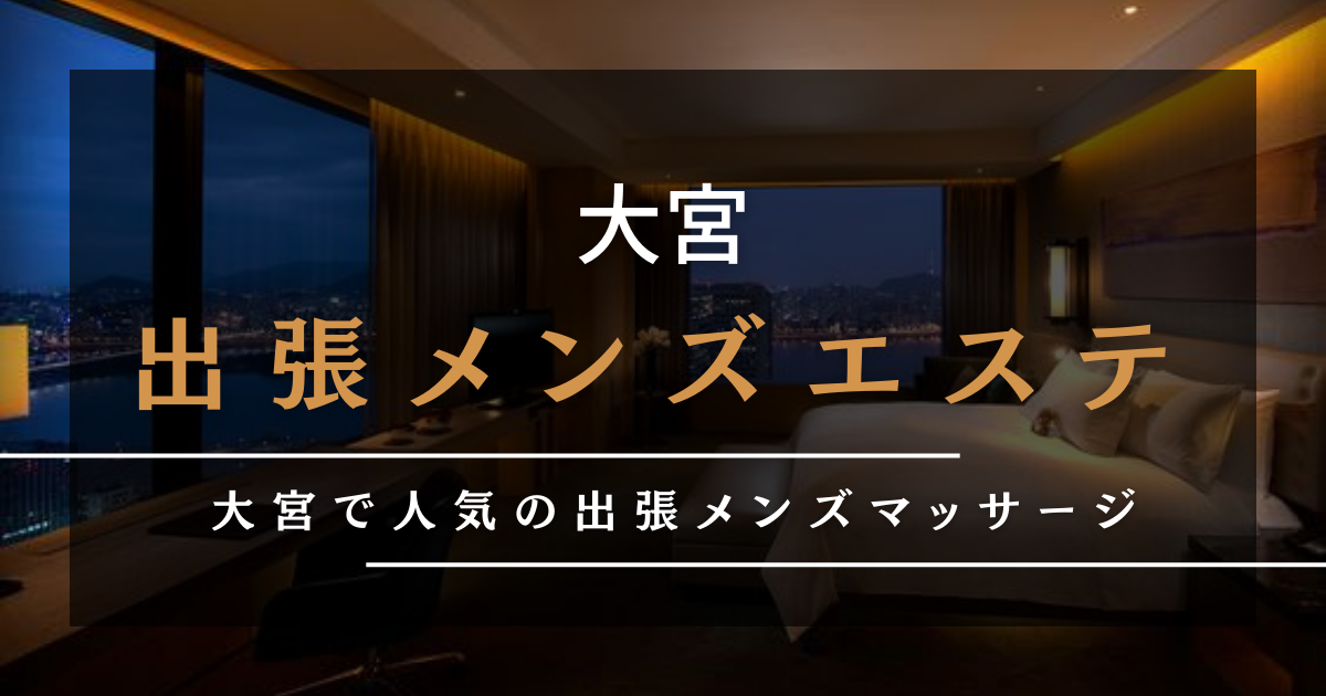 大宮・さいたまでメンズエステを探す方は必見！料金・サービスを徹底比較